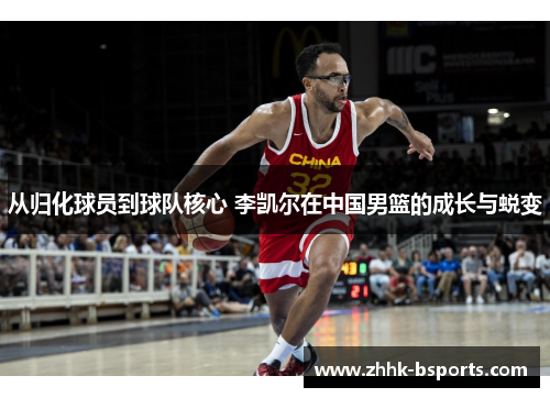 从归化球员到球队核心 李凯尔在中国男篮的成长与蜕变