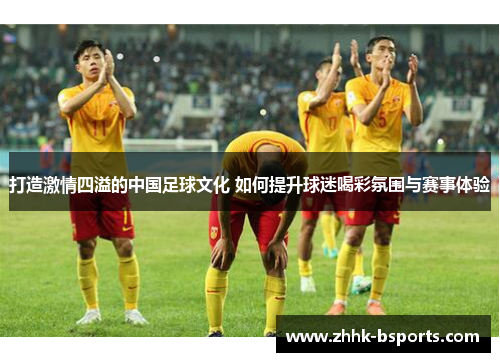 打造激情四溢的中国足球文化 如何提升球迷喝彩氛围与赛事体验