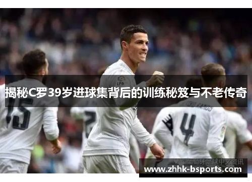 揭秘C罗39岁进球集背后的训练秘笈与不老传奇