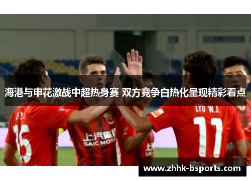 海港与申花激战中超热身赛 双方竞争白热化呈现精彩看点