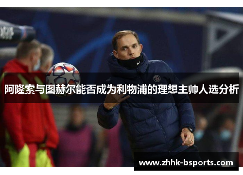 阿隆索与图赫尔能否成为利物浦的理想主帅人选分析