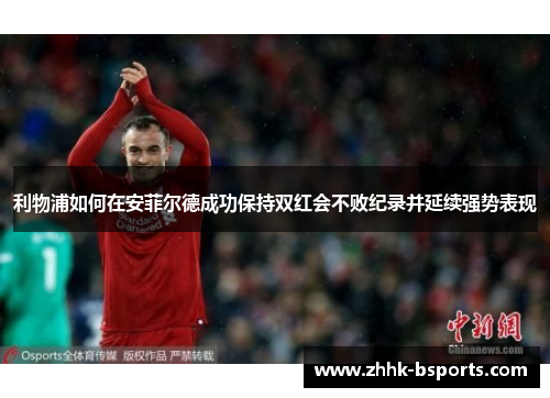 利物浦如何在安菲尔德成功保持双红会不败纪录并延续强势表现