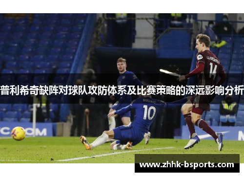 普利希奇缺阵对球队攻防体系及比赛策略的深远影响分析