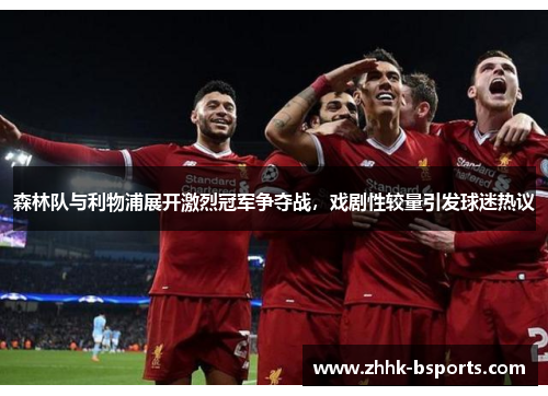 森林队与利物浦展开激烈冠军争夺战，戏剧性较量引发球迷热议