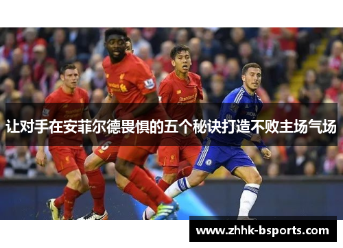让对手在安菲尔德畏惧的五个秘诀打造不败主场气场