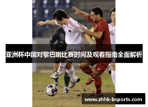 亚洲杯中国对黎巴嫩比赛时间及观看指南全面解析