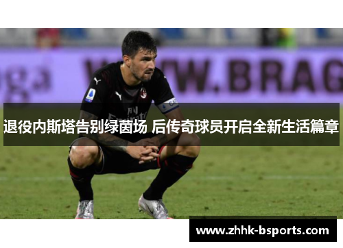 退役内斯塔告别绿茵场 后传奇球员开启全新生活篇章