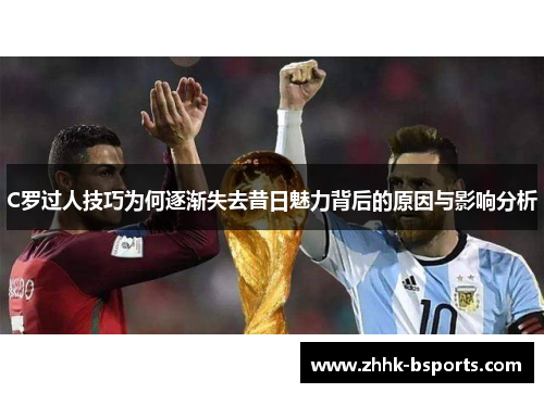 C罗过人技巧为何逐渐失去昔日魅力背后的原因与影响分析