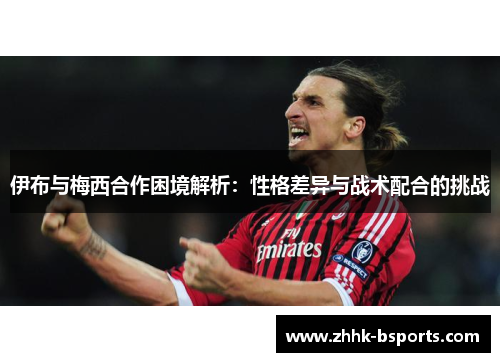 伊布与梅西合作困境解析：性格差异与战术配合的挑战