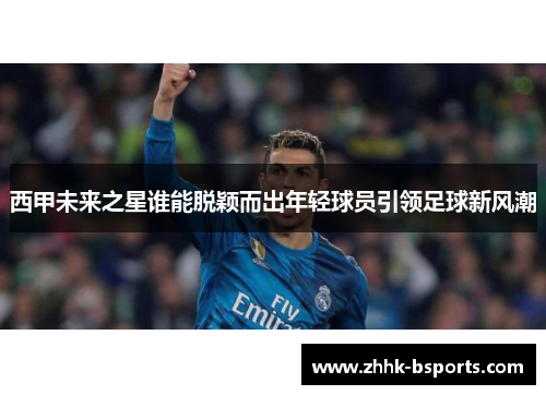 西甲未来之星谁能脱颖而出年轻球员引领足球新风潮