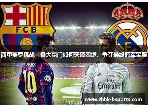 西甲赛季挑战:各大豪门如何突破困境,争夺最终冠军宝座 西甲赛季挑战:各大豪门如何突破困境,争夺最终冠军宝座