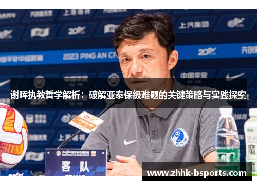 谢晖执教哲学解析:破解亚泰保级难题的关键策略与实践探索 谢晖执教哲学解析:破解亚泰保级难题的关键策略与实践探索