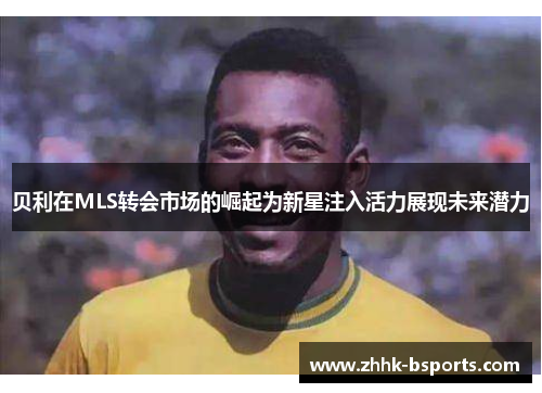 贝利在MLS转会市场的崛起为新星注入活力展现未来潜力 贝利在MLS转会市场的崛起为新星注入活力展现未来潜力
