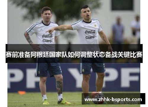 赛前准备阿根廷国家队如何调整状态备战关键比赛 赛前准备阿根廷国家队如何调整状态备战关键比赛