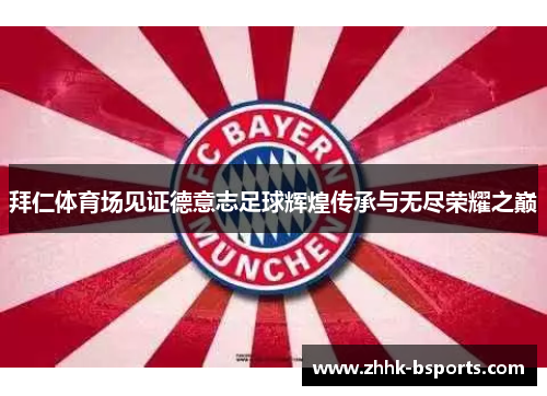 拜仁体育场见证德意志足球辉煌传承与无尽荣耀之巅