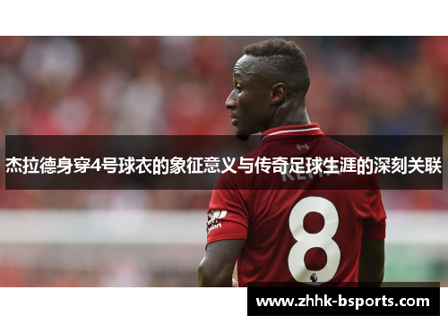杰拉德身穿4号球衣的象征意义与传奇足球生涯的深刻关联 杰拉德身穿4号球衣的象征意义与传奇足球生涯的深刻关联