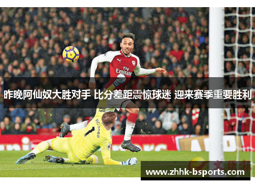 昨晚阿仙奴大胜对手 比分差距震惊球迷 迎来赛季重要胜利 昨晚阿仙奴大胜对手 比分差距震惊球迷 迎来赛季重要胜利