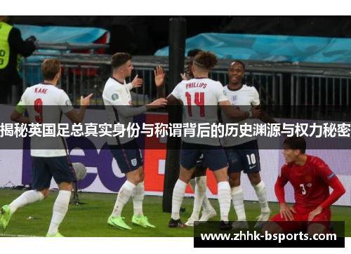 揭秘英国足总真实身份与称谓背后的历史渊源与权力秘密 揭秘英国足总真实身份与称谓背后的历史渊源与权力秘密