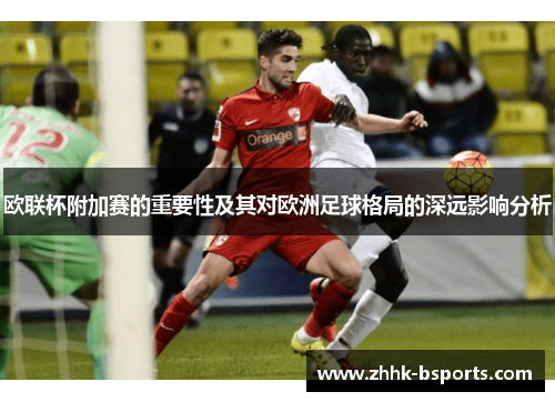 欧联杯附加赛的重要性及其对欧洲足球格局的深远影响分析 欧联杯附加赛的重要性及其对欧洲足球格局的深远影响分析
